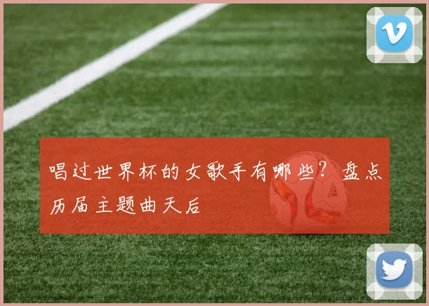 唱过世界杯的女歌手有哪些？盘点历届主题曲天后