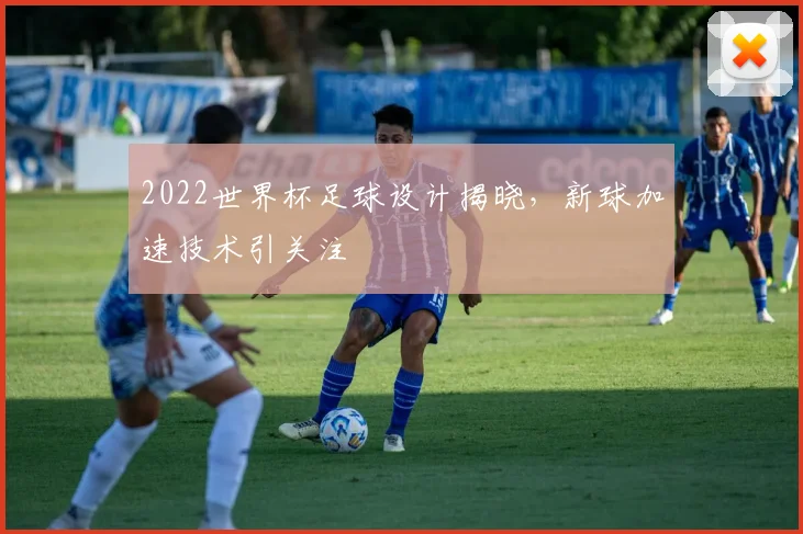 2022世界杯足球设计揭晓，新球加速技术引关注