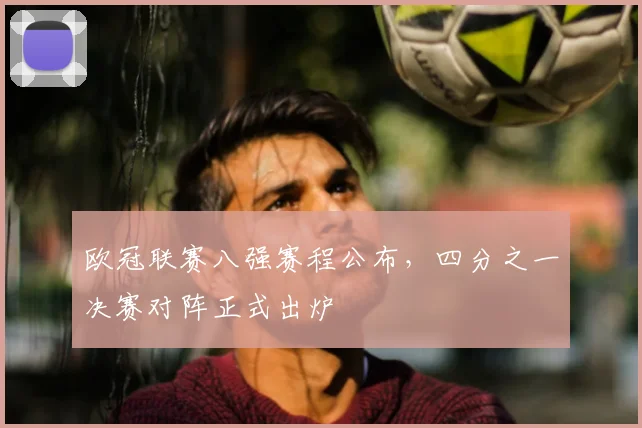欧冠联赛八强赛程公布,四分之一决赛对阵正式出炉