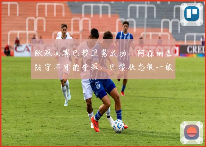 欧冠决赛巴黎卫冕成功，阿森纳靠防守不可能夺冠，巴黎状态很一般_比赛_进攻_才行