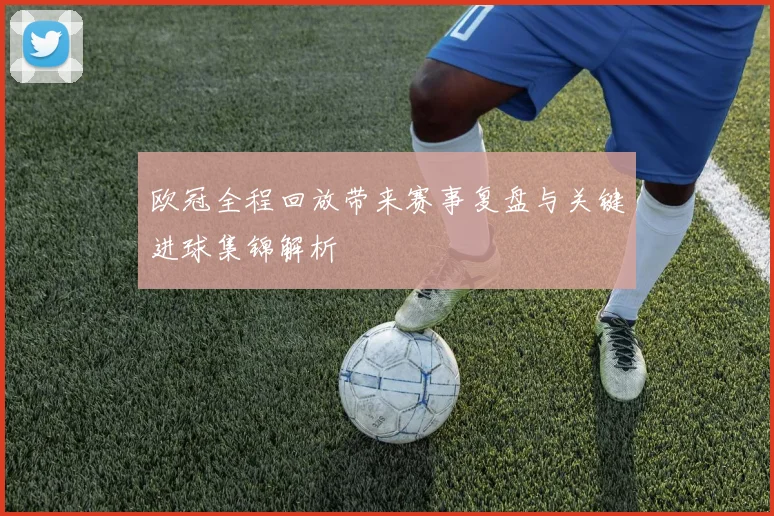 欧冠全程回放带来赛事复盘与关键进球集锦解析
