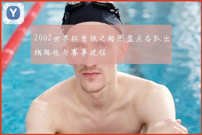 2002世界杯晋级之路图盘点各队出线路径与赛事进程