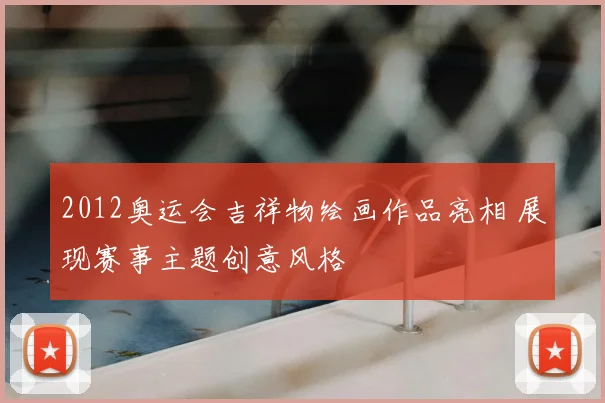 2012奥运会吉祥物绘画作品亮相 展现赛事主题创意风格