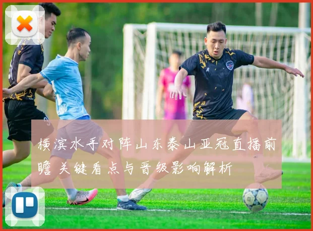 横滨水手对阵山东泰山亚冠直播前瞻 关键看点与晋级影响解析
