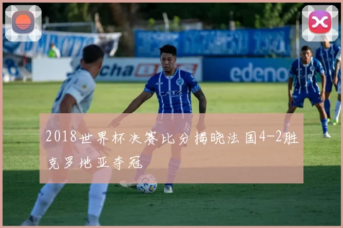 2018世界杯决赛比分揭晓法国4-2胜克罗地亚夺冠