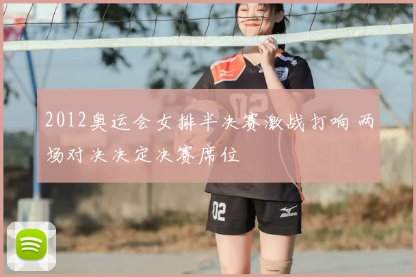 2012奥运会女排半决赛激战打响 两场对决决定决赛席位