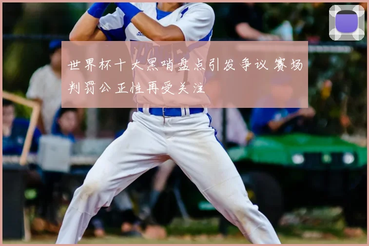 世界杯十大黑哨盘点引发争议 赛场判罚公正性再受关注