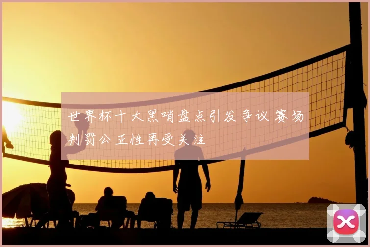 世界杯十大黑哨盘点引发争议 赛场判罚公正性再受关注