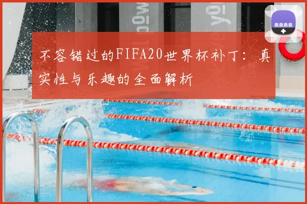 不容错过的FIFA20世界杯补丁：真实性与乐趣的全面解析