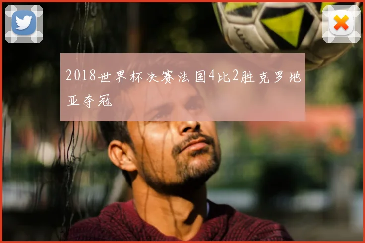 2018世界杯决赛法国4比2胜克罗地亚夺冠