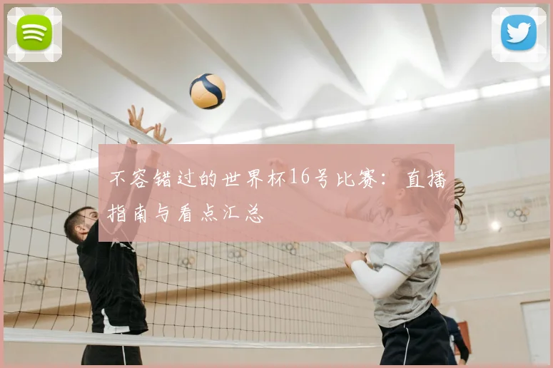 不容错过的世界杯16号比赛：直播指南与看点汇总