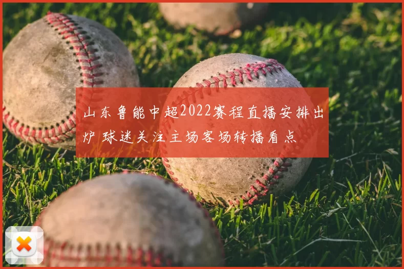 山东鲁能中超2022赛程直播安排出炉 球迷关注主场客场转播看点