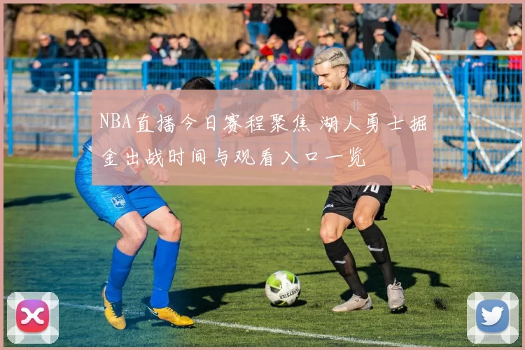 NBA直播今日赛程聚焦 湖人勇士掘金出战时间与观看入口一览