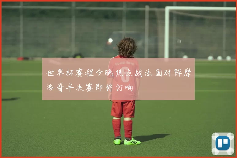 世界杯赛程今晚焦点战法国对阵摩洛哥半决赛即将打响