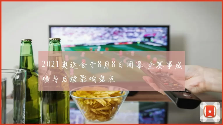 2021奥运会于8月8日闭幕 全赛事成绩与后续影响盘点