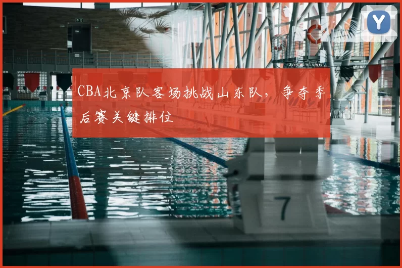 CBA北京队客场挑战山东队，争夺季后赛关键排位