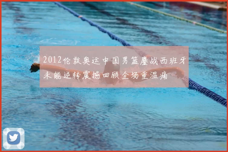 2012伦敦奥运中国男篮鏖战西班牙未能逆转震撼回顾全场重温痛