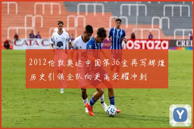 2012伦敦奥运中国第36金再写辉煌历史引领全队向更高荣耀冲刺