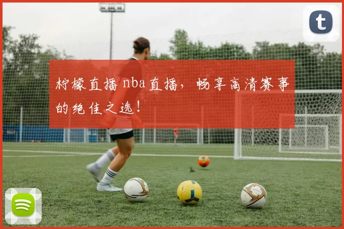 柠檬直播 nba直播，畅享高清赛事的绝佳之选！