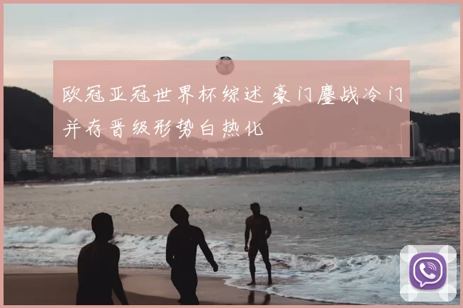 欧冠亚冠世界杯综述 豪门鏖战冷门并存晋级形势白热化