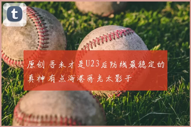原创 吾米才是U23后防线最稳定的真神 有点海港蒋光太影子