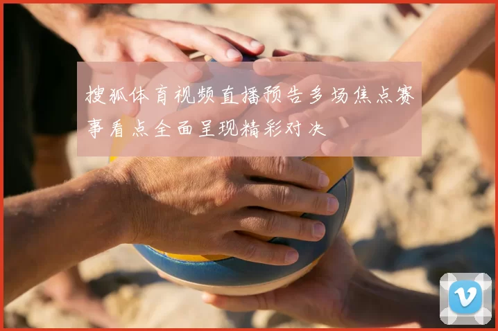 搜狐体育视频直播预告多场焦点赛事看点全面呈现精彩对决