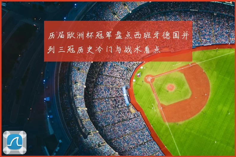 历届欧洲杯冠军盘点西班牙德国并列三冠历史冷门与战术看点