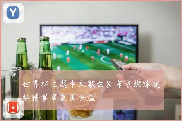 世界杯主题中文歌曲发布点燃球迷热情赛事氛围升温