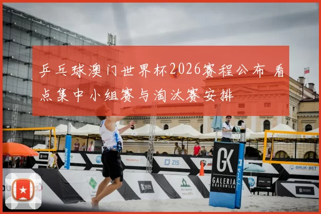 乒乓球澳门世界杯2026赛程公布 看点集中小组赛与淘汰赛安排