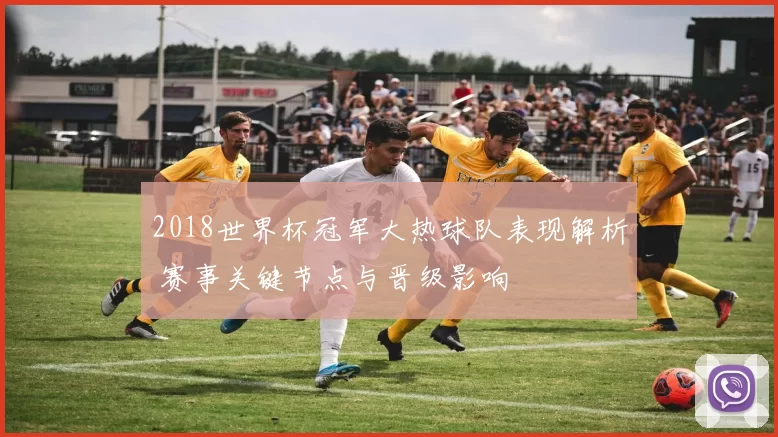 2018世界杯冠军大热球队表现解析 赛事关键节点与晋级影响