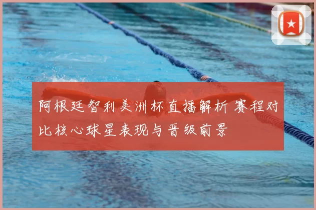 阿根廷智利美洲杯直播解析 赛程对比核心球星表现与晋级前景