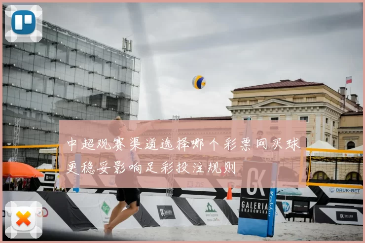 中超观赛渠道选择哪个彩票网买球更稳妥影响足彩投注规则