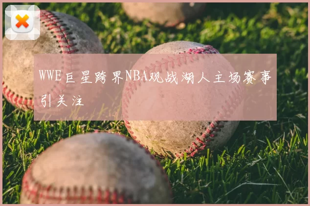 WWE巨星跨界NBA观战湖人主场赛事引关注