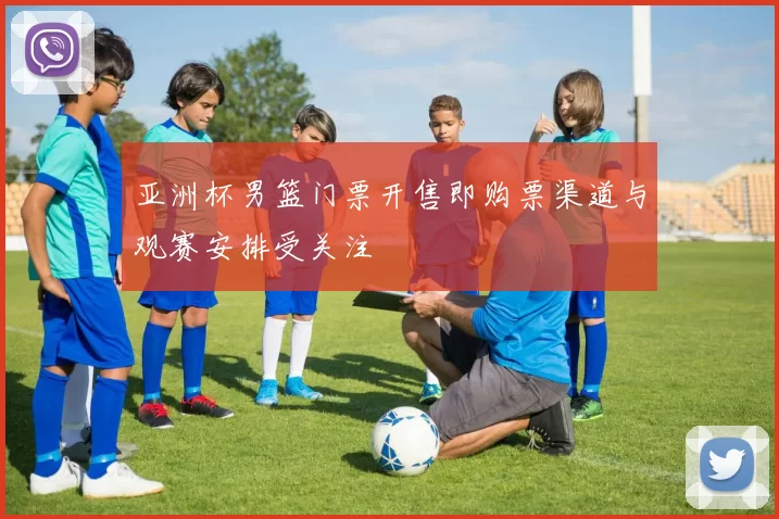 亚洲杯男篮门票开售即购票渠道与观赛安排受关注