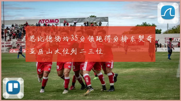 恩比德场均35分领跑得分榜东契奇亚历山大位列二三位