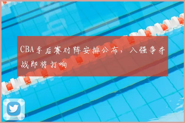 CBA季后赛对阵安排公布,八强争夺战即将打响