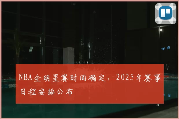 NBA全明星赛时间确定，2025年赛事日程安排公布