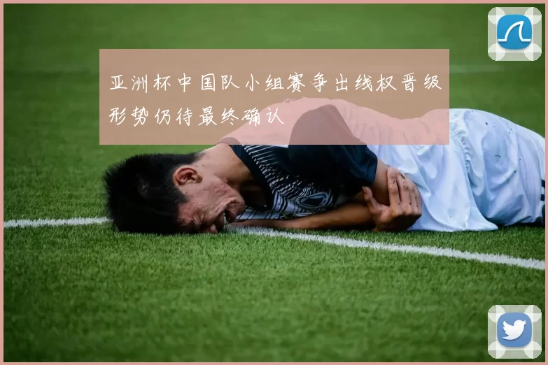 亚洲杯中国队小组赛争出线权晋级形势仍待最终确认