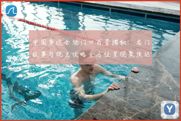 中国奥运会场门口百景揭秘：名门故事与观光攻略全方位呈现聚焦记忆