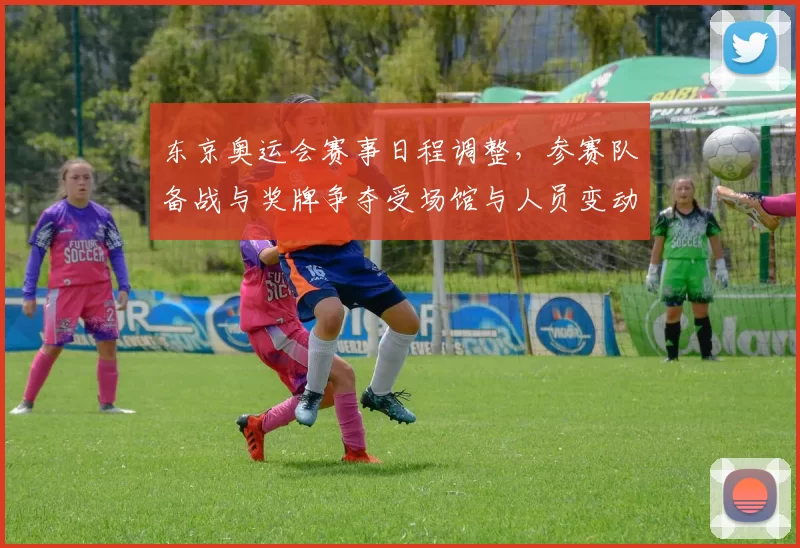 东京奥运会赛事日程调整，参赛队备战与奖牌争夺受场馆与人员变动影响