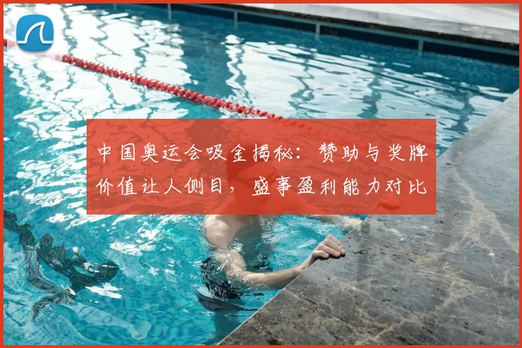 中国奥运会吸金揭秘：赞助与奖牌价值让人侧目，盛事盈利能力对比