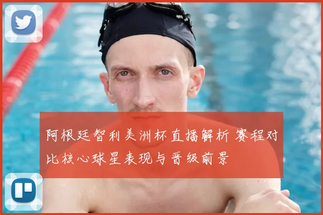 阿根廷智利美洲杯直播解析 赛程对比核心球星表现与晋级前景