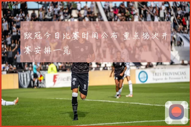 欧冠今日比赛时间公布 重点场次开赛安排一览