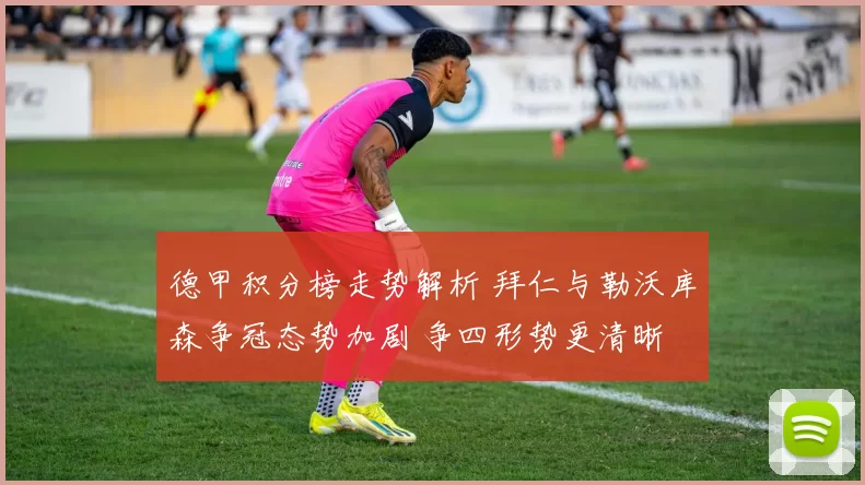 德甲积分榜走势解析 拜仁与勒沃库森争冠态势加剧 争四形势更清晰