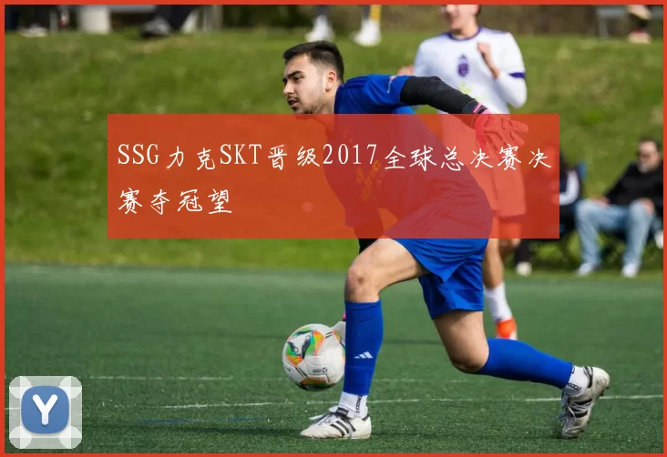 SSG力克SKT晋级2017全球总决赛决赛夺冠望