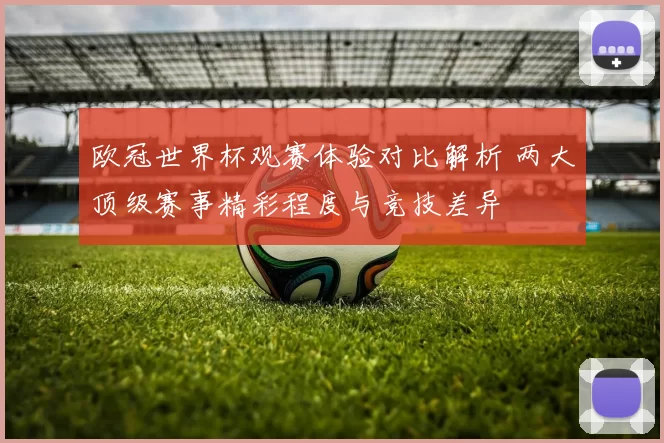 欧冠世界杯观赛体验对比解析 两大顶级赛事精彩程度与竞技差异