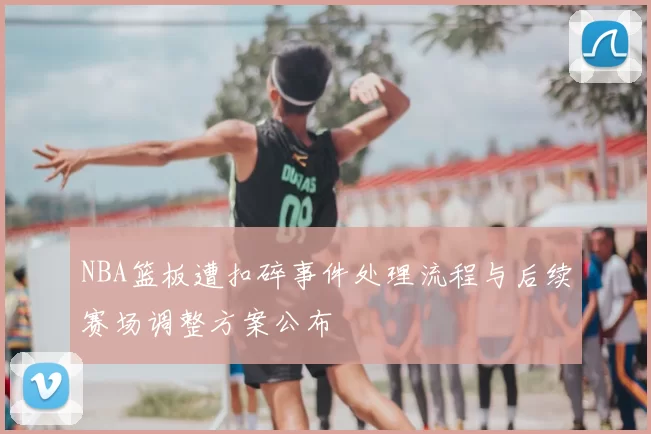 NBA篮板遭扣碎事件处理流程与后续赛场调整方案公布