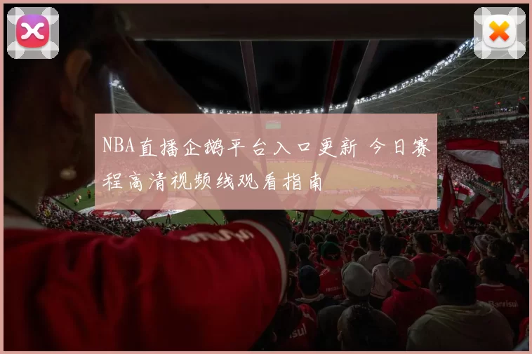 NBA直播企鹅平台入口更新 今日赛程高清视频线观看指南