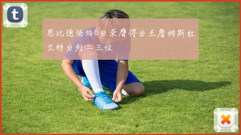 恩比德场均6分荣膺得分王詹姆斯杜兰特分列二三位