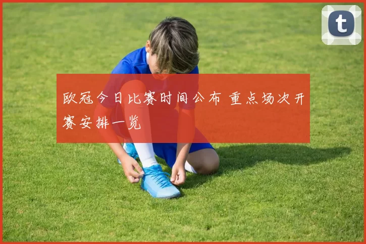 欧冠今日比赛时间公布 重点场次开赛安排一览